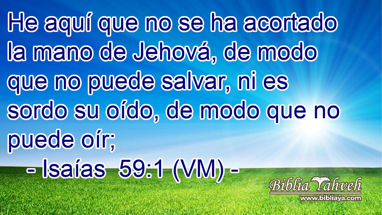  He aquí que no se ha acortado la mano de Jehová, de modo que no puede salvar, ni es sordo su oído, de modo que no puede oír; 