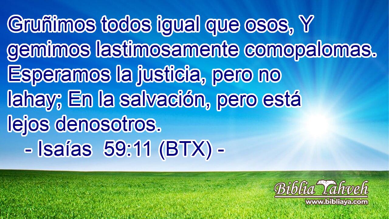 Gruñimos todos igual que osos, Y gemimos lastimosamente comopalomas. Esperamos la justicia, pero no lahay; En la salvación, pero está lejos denosotros.