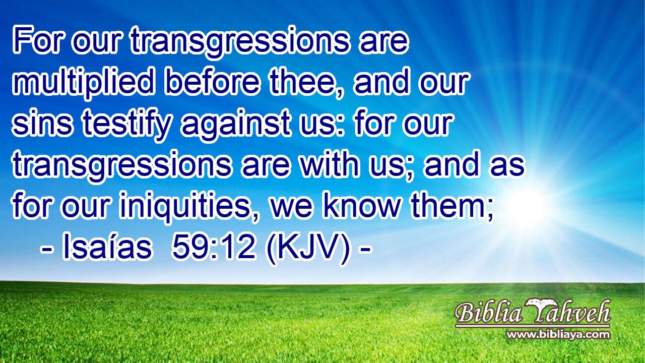 For our transgressions are multiplied before thee, and our sins testify against us: for our transgressions are with us; and as for our iniquities, we know them;