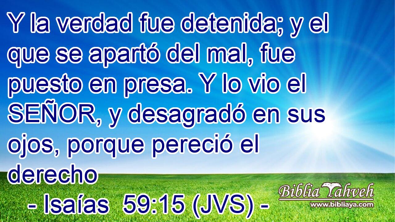 Y la verdad fue detenida; y el que se apartó del mal, fue puesto en presa. Y lo vio el SEÑOR, y desagradó en sus ojos, porque pereció el derecho