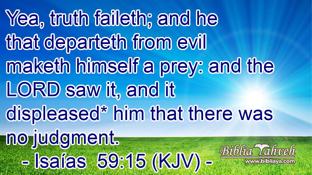 Yea, truth faileth; and he that departeth from evil maketh himself a prey: and the LORD saw it, and it displeased* him that there was no judgment.