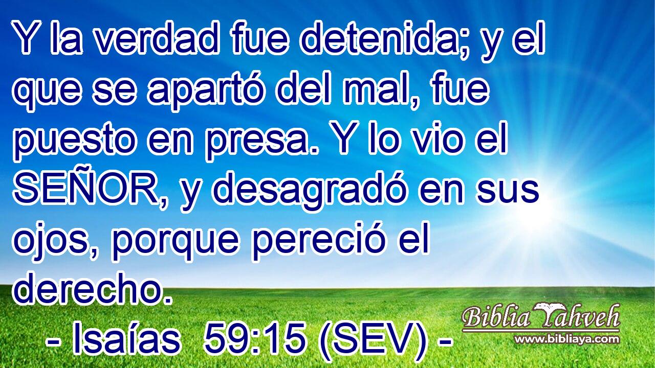 Y la verdad fue detenida; y el que se apartó del mal, fue puesto en presa. Y lo vio el SEÑOR, y desagradó en sus ojos, porque pereció el derecho.