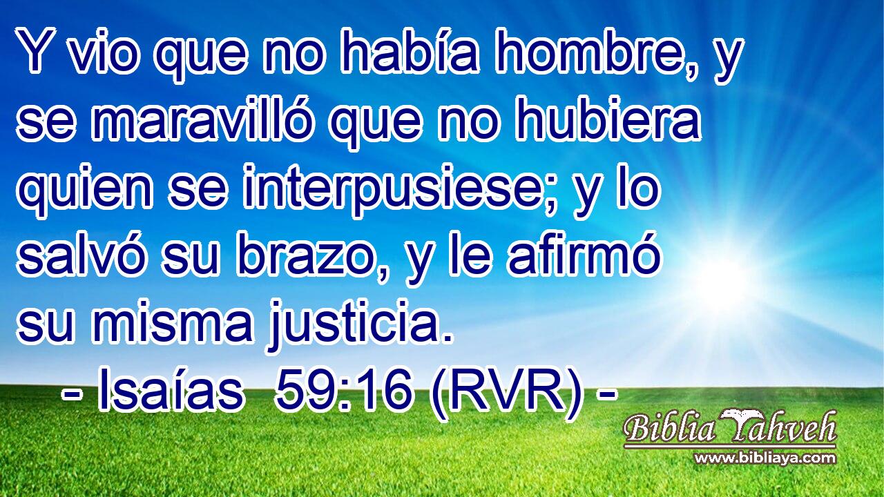 Y vio que no había hombre, y se maravilló que no hubiera quien se interpusiese; y lo salvó su brazo, y le afirmó su misma justicia.