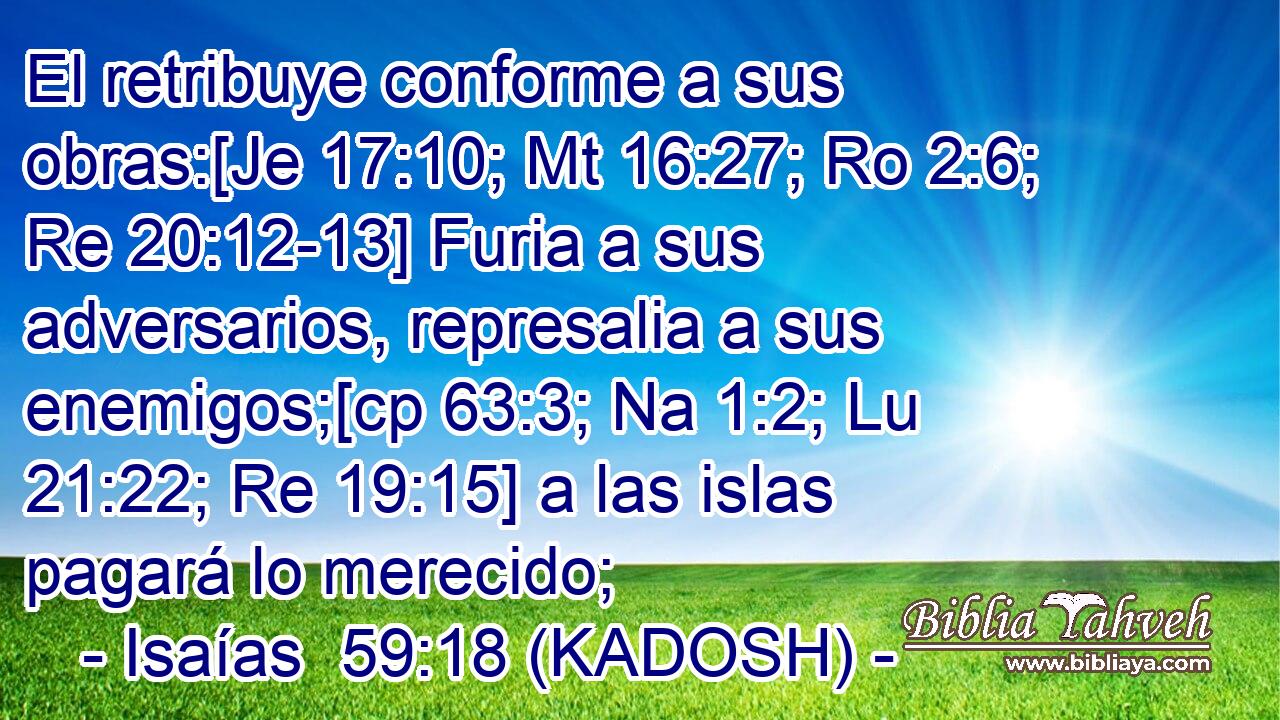  El retribuye conforme a sus obras:[Je 17:10; Mt 16:27; Ro 2:6; Re 20:12-13] Furia a sus adversarios, represalia a sus enemigos;[cp 63:3; Na 1:2; Lu 21:22; Re 19:15] a las islas pagará lo merecido; 