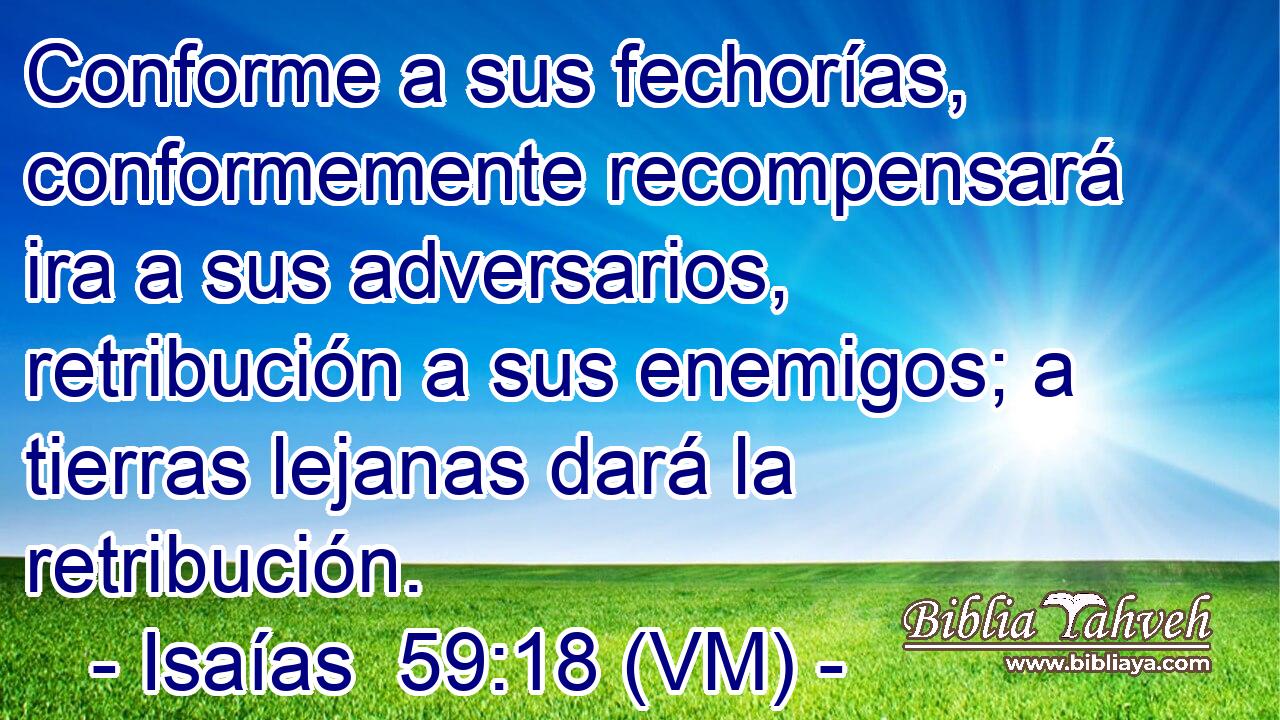  Conforme a sus fechorías, conformemente recompensará ira a sus adversarios, retribución a sus enemigos; a tierras lejanas dará la retribución. 