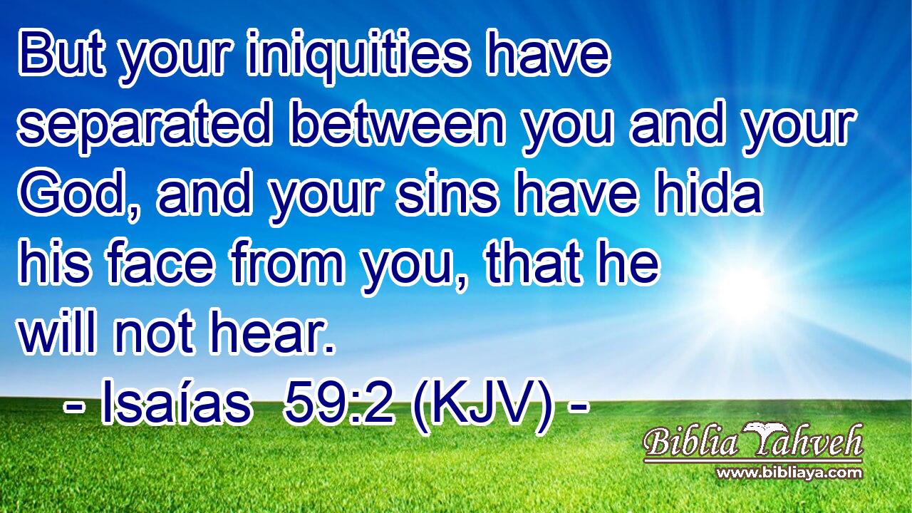 But your iniquities have separated between you and your God, and your sins have hida his face from you, that he will not hear.