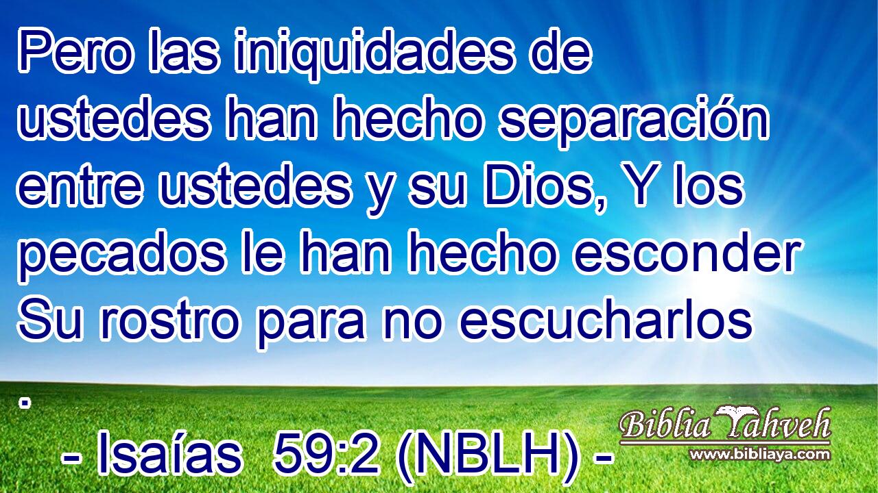  Pero las iniquidades de ustedes han hecho separación entre ustedes y su Dios, Y los pecados le han hecho esconder Su rostro para no escucharlos . 