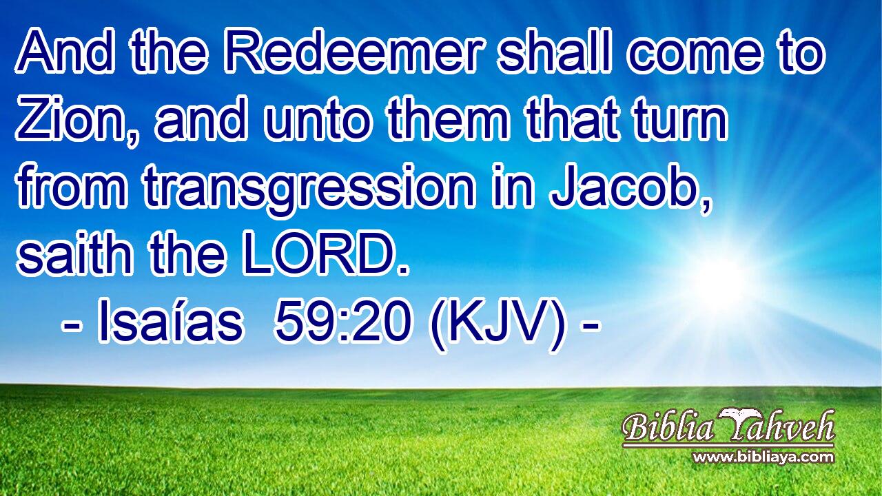And the Redeemer shall come to Zion, and unto them that turn from transgression in Jacob, saith the LORD.