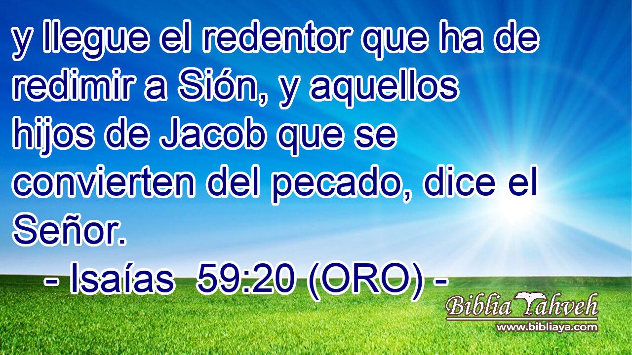  y llegue el redentor que ha de redimir a Sión, y aquellos hijos de Jacob que se convierten del pecado, dice el Señor. 