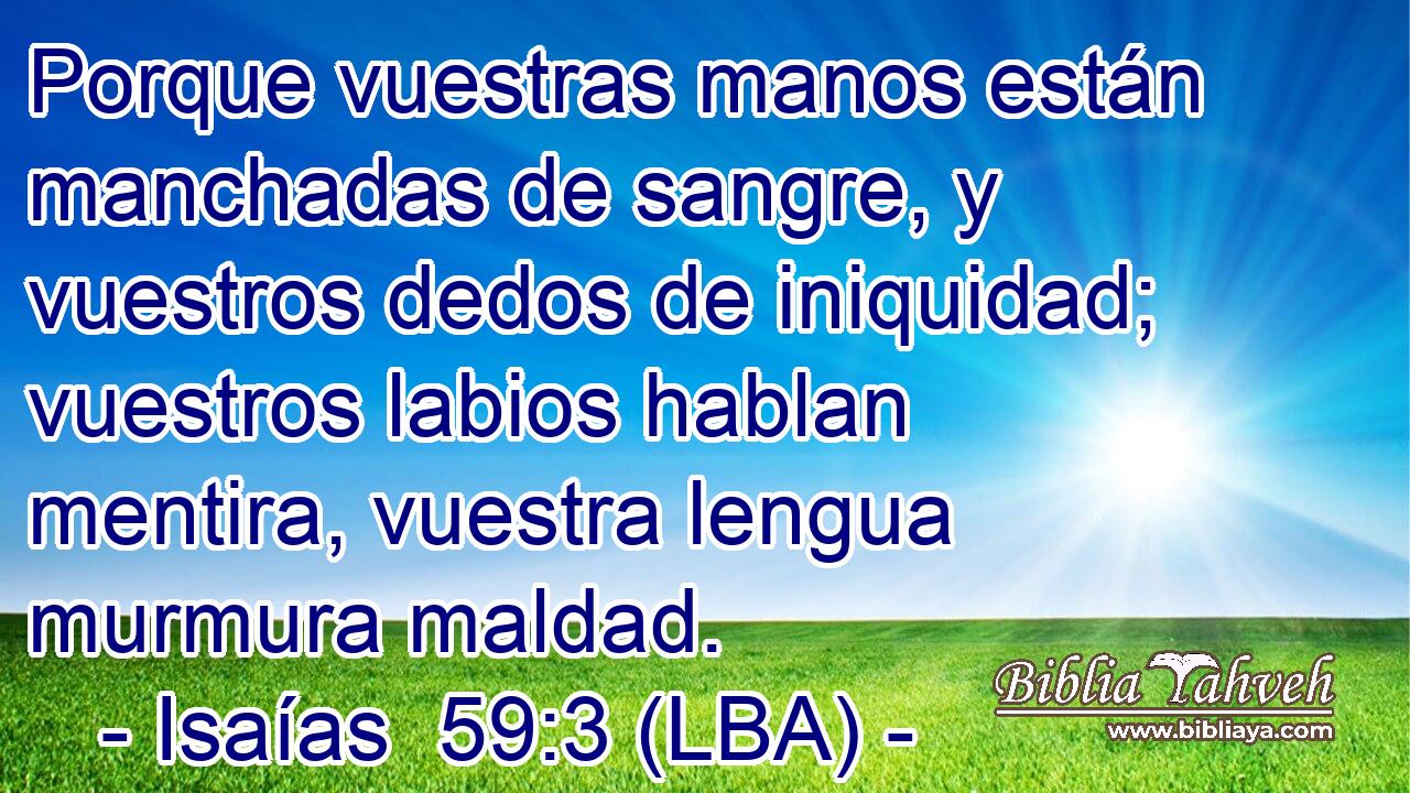 Porque vuestras manos están manchadas de sangre, y vuestros dedos de iniquidad; vuestros labios hablan mentira, vuestra lengua murmura maldad.