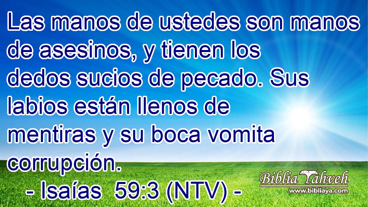Las manos de ustedes son manos de asesinos, y tienen los dedos sucios de pecado. Sus labios están llenos de mentiras y su boca vomita corrupción.