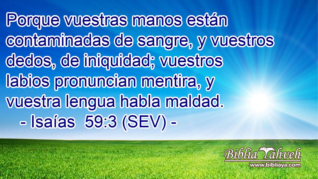 Porque vuestras manos están contaminadas de sangre, y vuestros dedos, de iniquidad; vuestros labios pronuncian mentira, y vuestra lengua habla maldad.