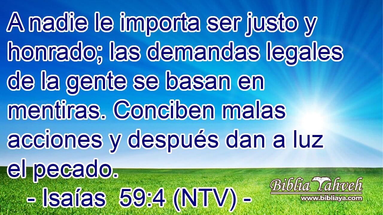 A nadie le importa ser justo y honrado; las demandas legales de la gente se basan en mentiras. Conciben malas acciones y después dan a luz el pecado.