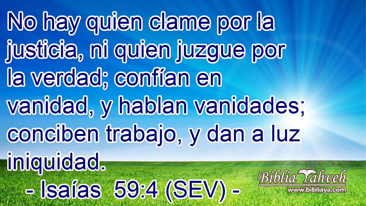 No hay quien clame por la justicia, ni quien juzgue por la verdad; confían en vanidad, y hablan vanidades; conciben trabajo, y dan a luz iniquidad.