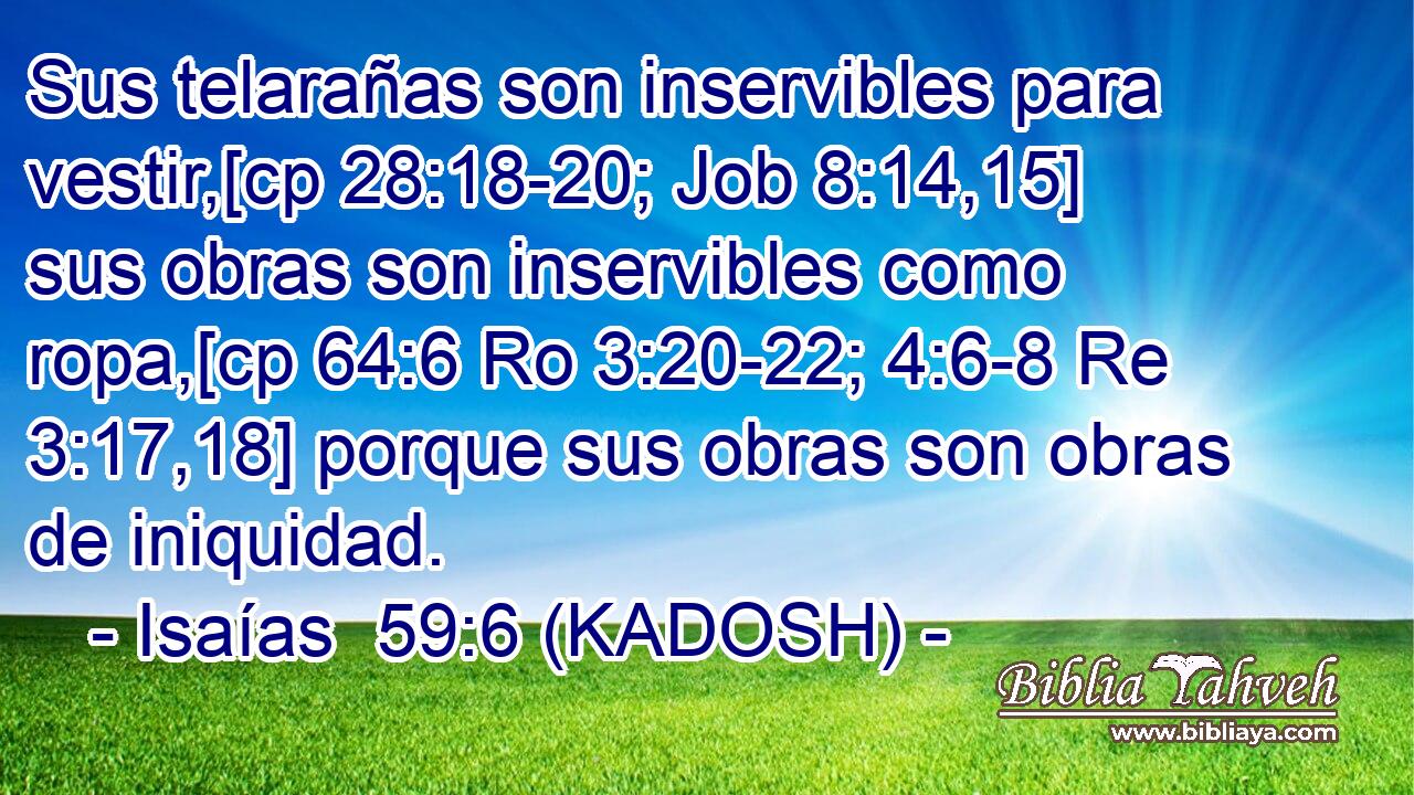  Sus telarañas son inservibles para vestir,[cp 28:18-20; Job 8:14,15] sus obras son inservibles como ropa,[cp 64:6 Ro 3:20-22; 4:6-8 Re 3:17,18] porque sus obras son obras de iniquidad. 