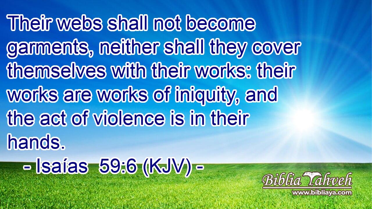 Their webs shall not become garments, neither shall they cover themselves with their works: their works are works of iniquity, and the act of violence is in their hands.