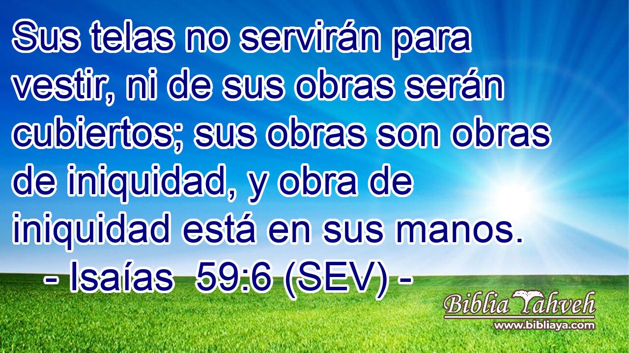 Sus telas no servirán para vestir, ni de sus obras serán cubiertos; sus obras son obras de iniquidad, y obra de iniquidad está en sus manos.