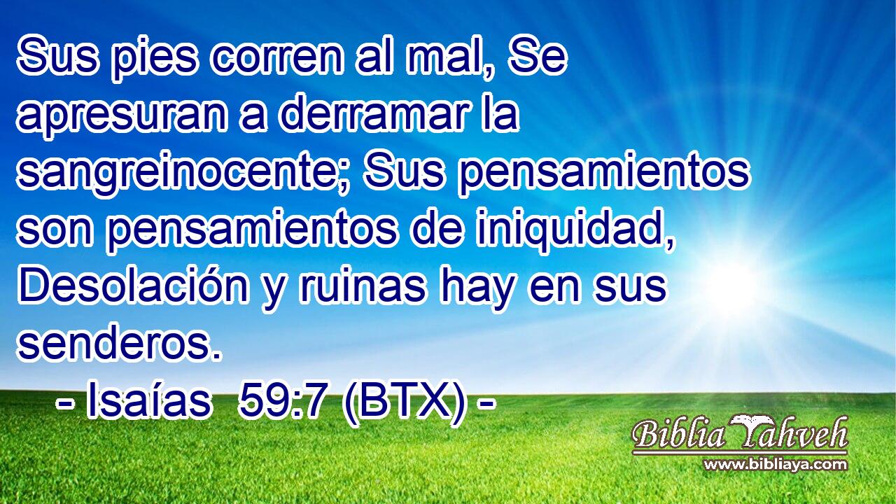 Sus pies corren al mal, Se apresuran a derramar la sangreinocente; Sus pensamientos son pensamientos de iniquidad, Desolación y ruinas hay en sus senderos.