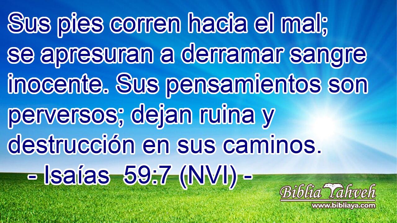 Sus pies corren hacia el mal; se apresuran a derramar sangre inocente. Sus pensamientos son perversos; dejan ruina y destrucción en sus caminos. 