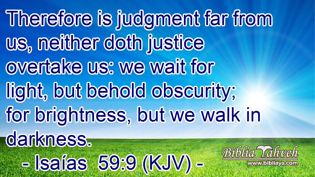 Therefore is judgment far from us, neither doth justice overtake us: we wait for light, but behold obscurity; for brightness, but we walk in darkness.