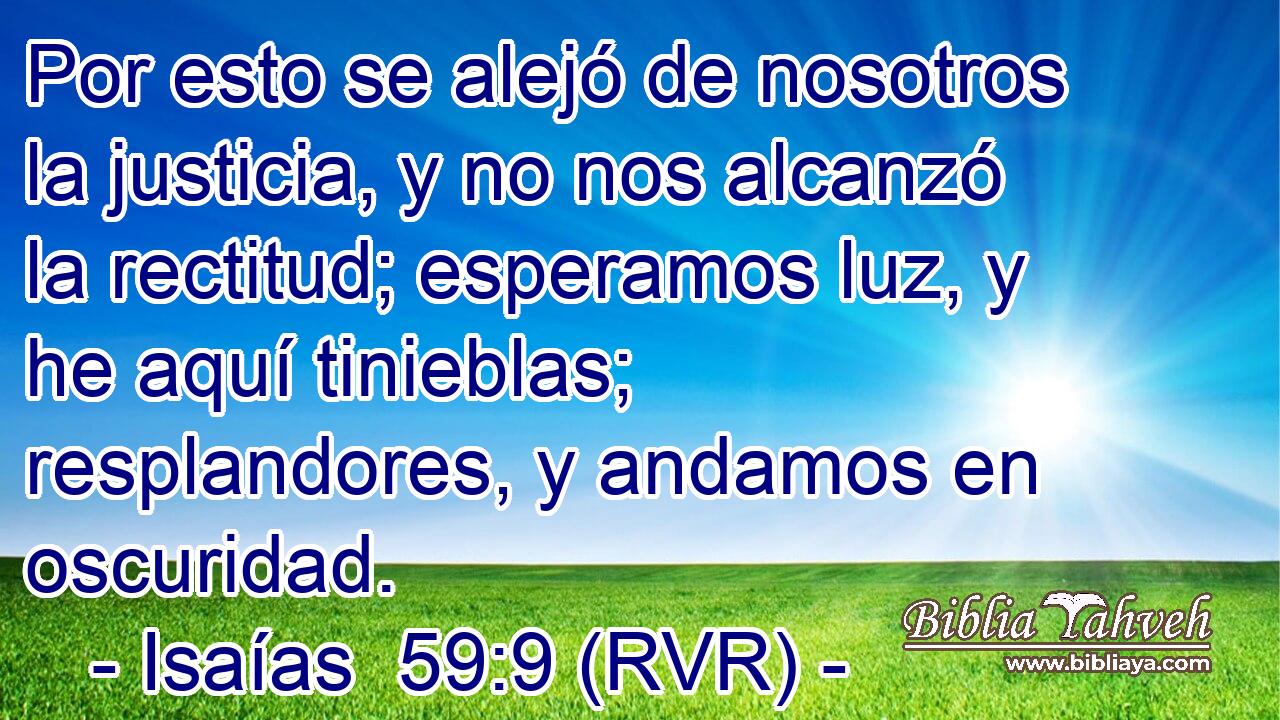 Por esto se alejó de nosotros la justicia, y no nos alcanzó la rectitud; esperamos luz, y he aquí tinieblas; resplandores, y andamos en oscuridad.