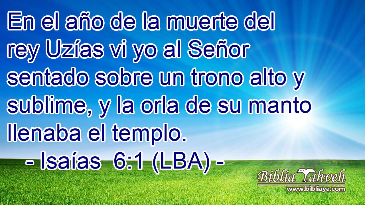 En el año de la muerte del rey Uzías vi yo al Señor sentado sobre un trono alto y sublime, y la orla de su manto llenaba el templo.