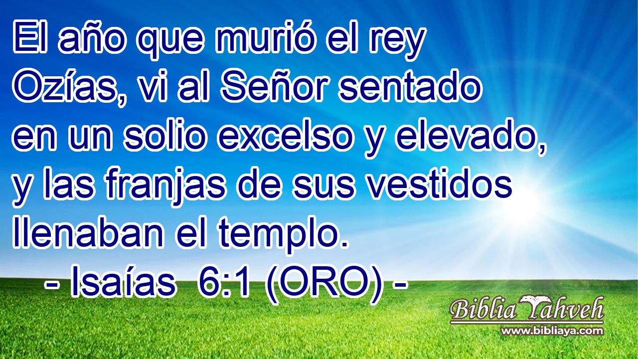  El año que murió el rey Ozías, vi al Señor sentado en un solio excelso y elevado, y las franjas de sus vestidos llenaban el templo. 