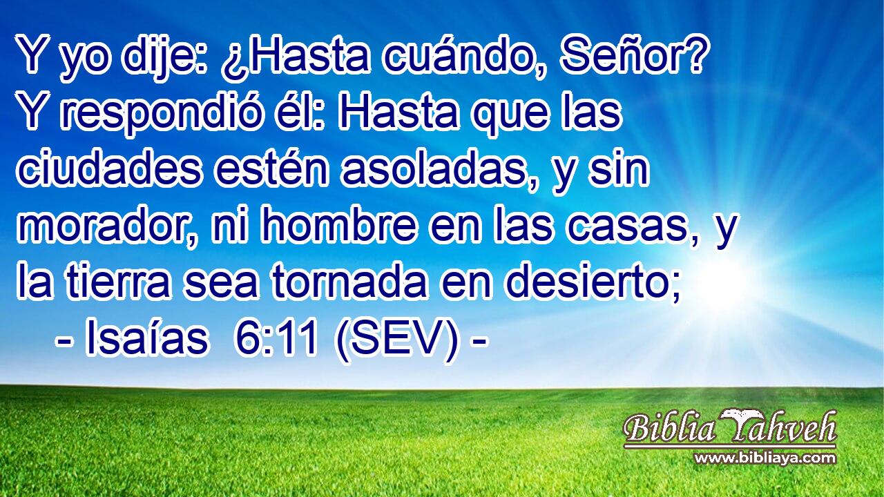 Y yo dije: ¿Hasta cuándo, Señor? Y respondió él: Hasta que las ciudades estén asoladas, y sin morador, ni hombre en las casas, y la tierra sea tornada en desierto;