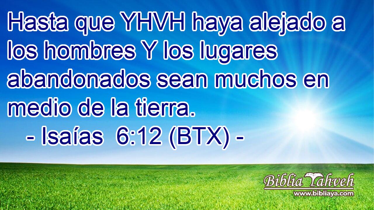 Hasta que YHVH haya alejado a los hombres Y los lugares abandonados sean muchos en medio de la tierra.