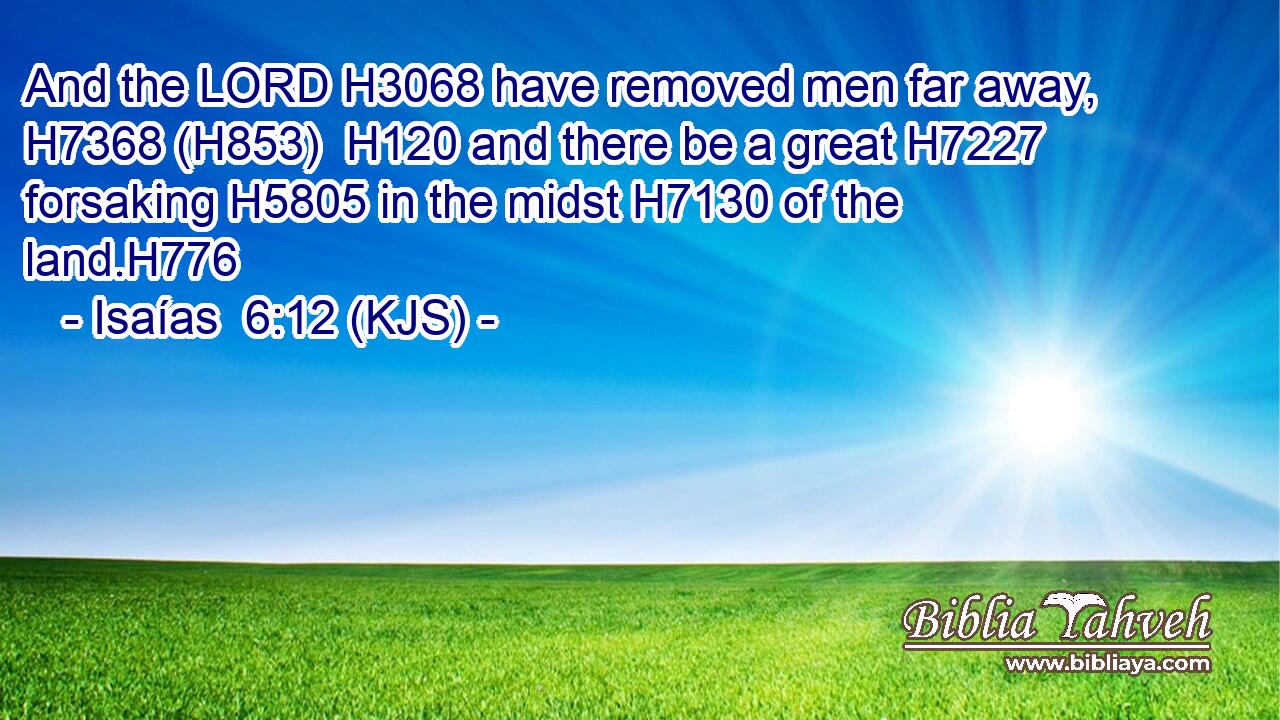 And the LORD H3068 have removed men far away, H7368 (H853)  H120 and there be a great H7227 forsaking H5805 in the midst H7130 of the land.H776