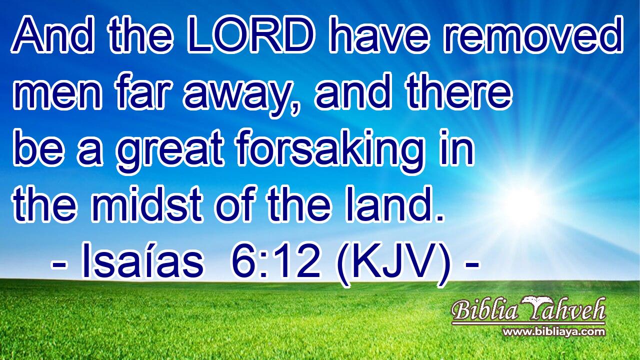 And the LORD have removed men far away, and there be a great forsaking in the midst of the land.