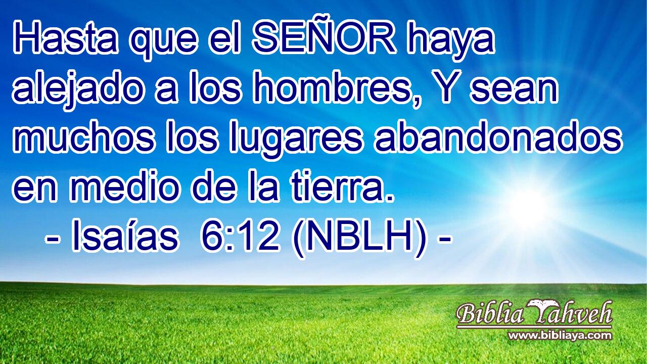  Hasta que el SEÑOR haya alejado a los hombres, Y sean muchos los lugares abandonados en medio de la tierra. 