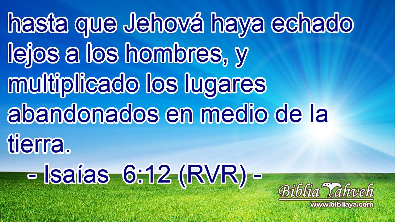hasta que Jehová haya echado lejos a los hombres, y multiplicado los lugares abandonados en medio de la tierra.