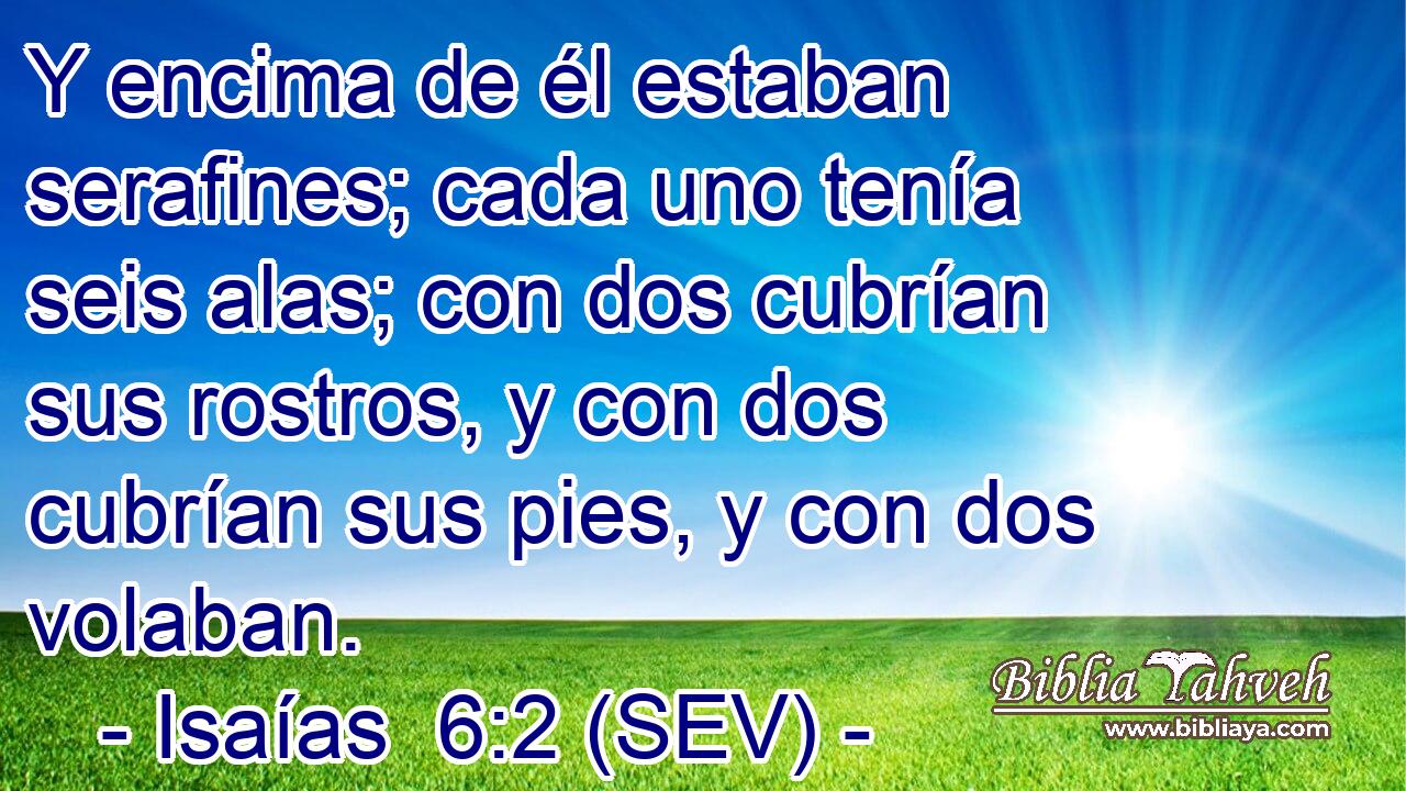 Y encima de él estaban serafines; cada uno tenía seis alas; con dos cubrían sus rostros, y con dos cubrían sus pies, y con dos volaban.