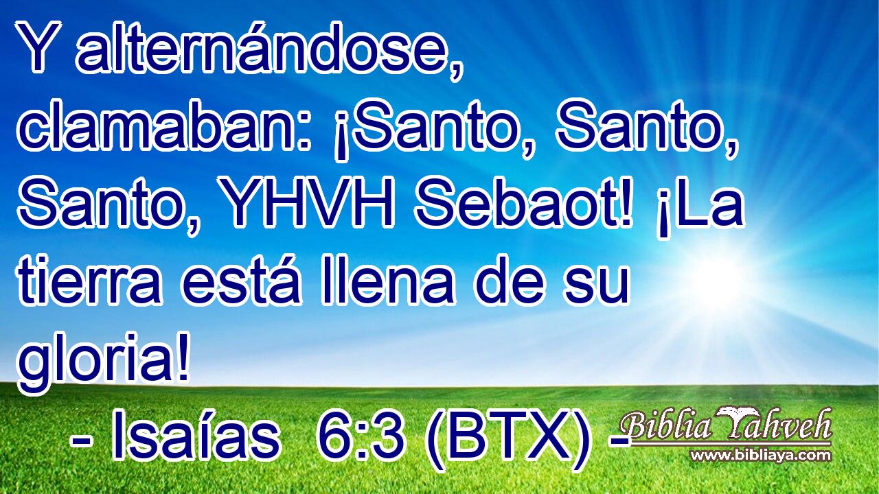 Y alternándose, clamaban: ¡Santo, Santo, Santo, YHVH Sebaot! ¡La tierra está llena de su gloria!
