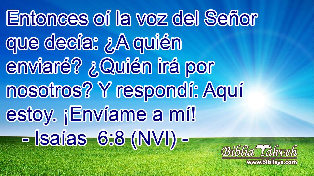 Entonces oí la voz del Señor que decía: ¿A quién enviaré? ¿Quién irá por nosotros? Y respondí: Aquí estoy. ¡Envíame a mí! 