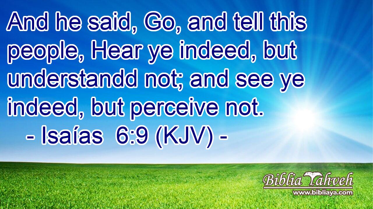 And he said, Go, and tell this people, Hear ye indeed, but understandd not; and see ye indeed, but perceive not.