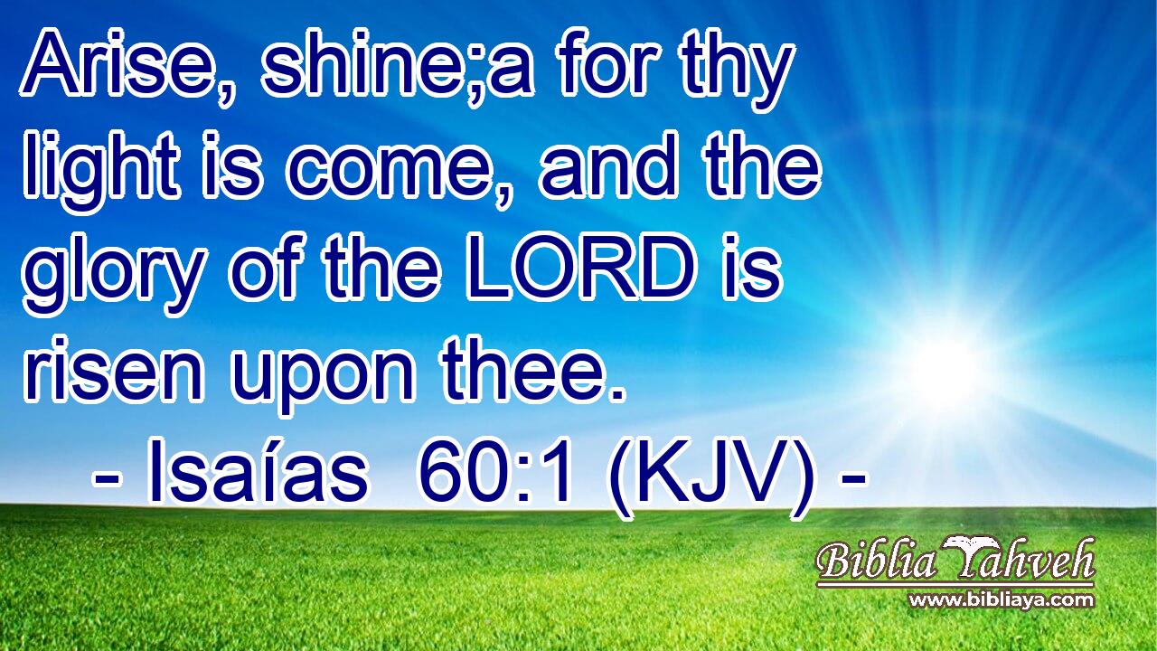 Arise, shine;a for thy light is come, and the glory of the LORD is risen upon thee.