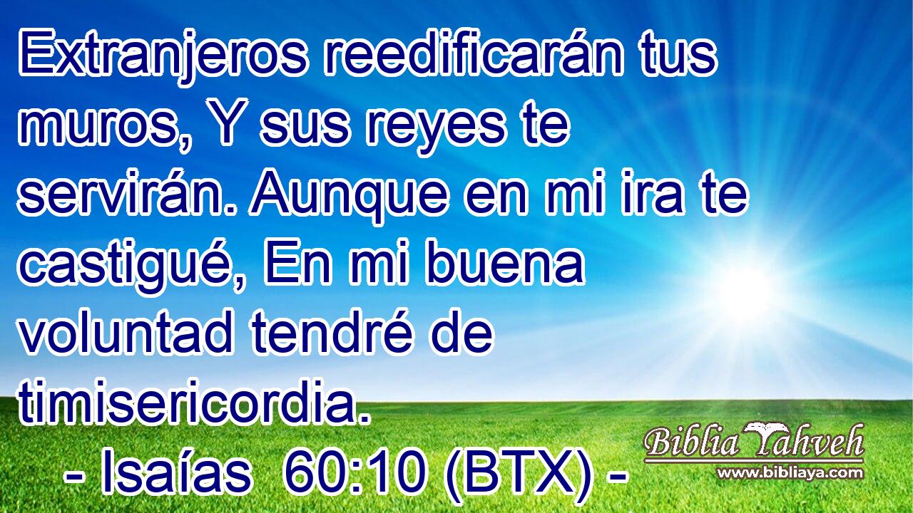 Extranjeros reedificarán tus muros, Y sus reyes te servirán. Aunque en mi ira te castigué, En mi buena voluntad tendré de timisericordia.