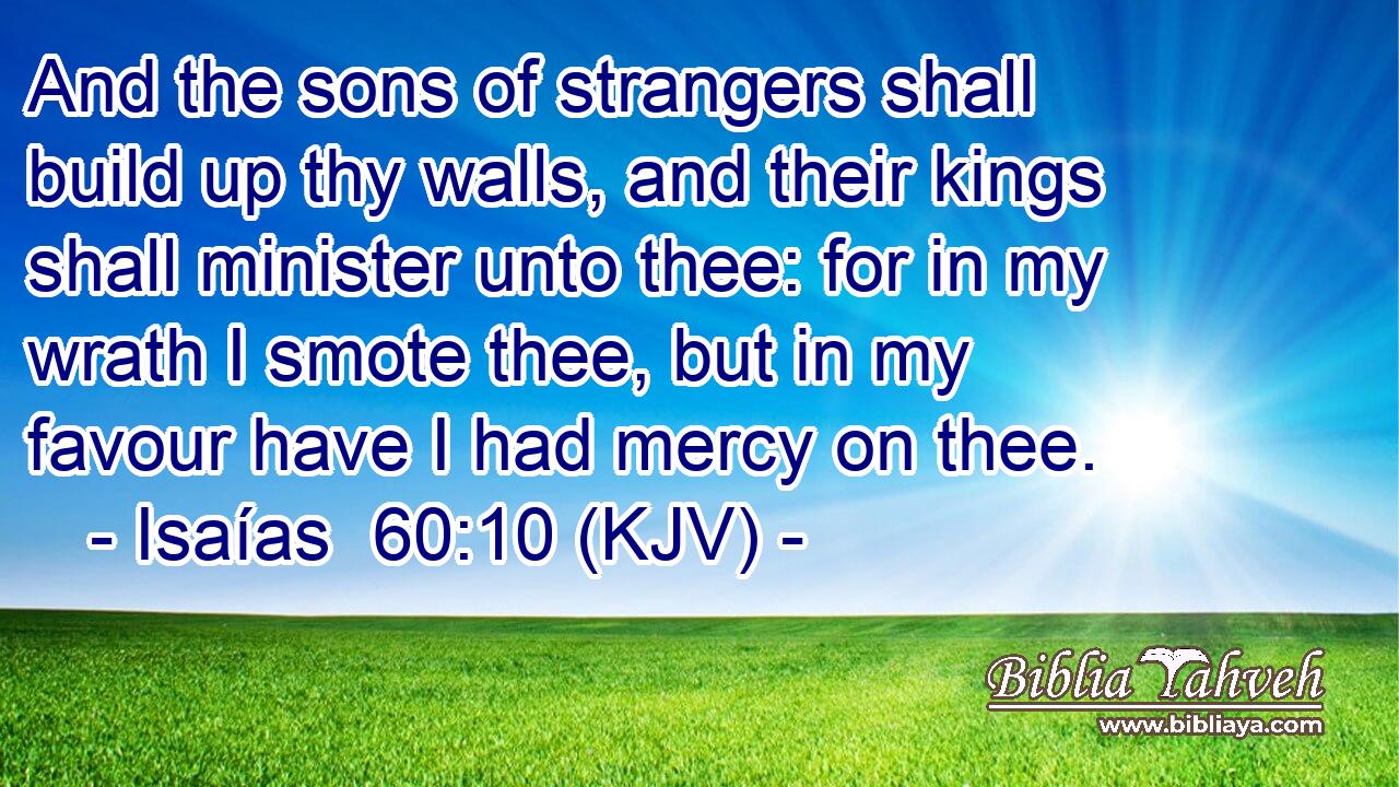 And the sons of strangers shall build up thy walls, and their kings shall minister unto thee: for in my wrath I smote thee, but in my favour have I had mercy on thee.