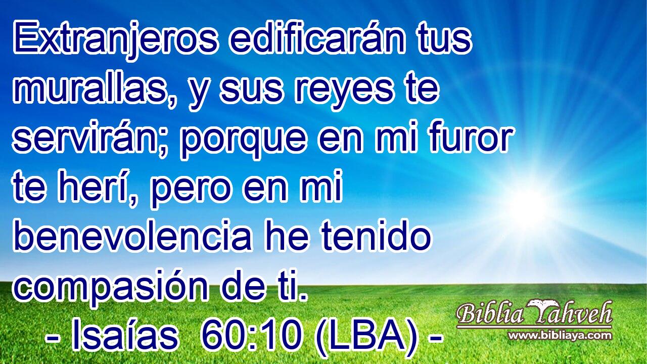 Extranjeros edificarán tus murallas, y sus reyes te servirán; porque en mi furor te herí, pero en mi benevolencia he tenido compasión de ti.