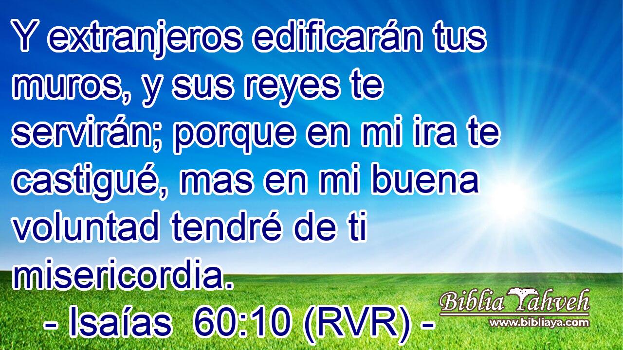 Y extranjeros edificarán tus muros, y sus reyes te servirán; porque en mi ira te castigué, mas en mi buena voluntad tendré de ti misericordia.