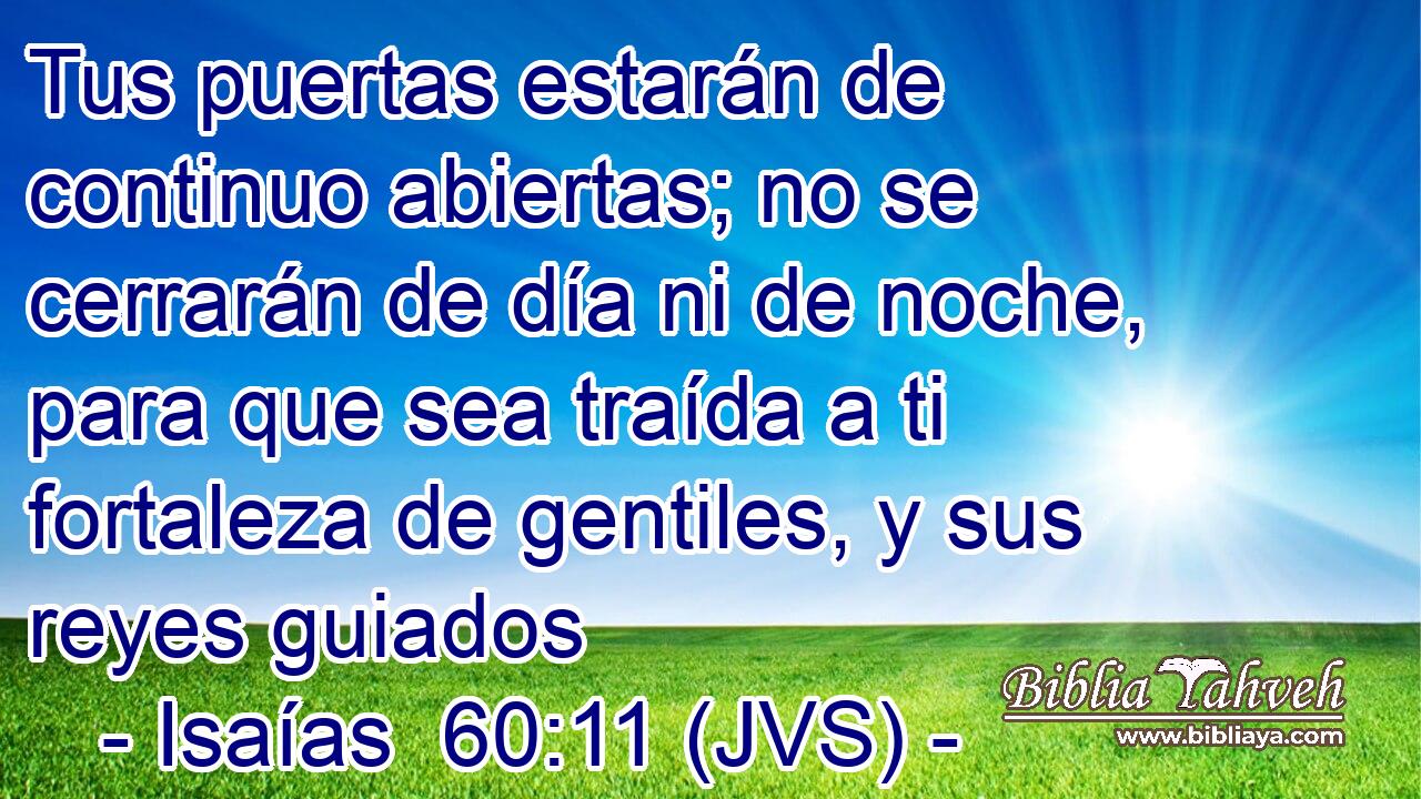 Tus puertas estarán de continuo abiertas; no se cerrarán de día ni de noche, para que sea traída a ti fortaleza de gentiles, y sus reyes guiados