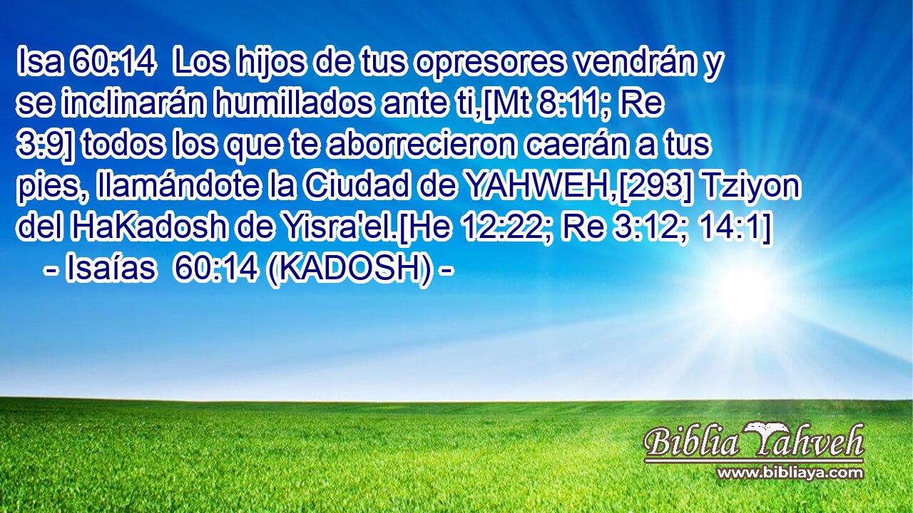  Los hijos de tus opresores vendrán y se inclinarán humillados ante ti,[Mt 8:11; Re 3:9] todos los que te aborrecieron caerán a tus pies, llamándote la Ciudad de YAHWEH,[293] Tziyon del HaKadosh de Yisra'el.[He 12:22; Re 3:12; 14:1] 