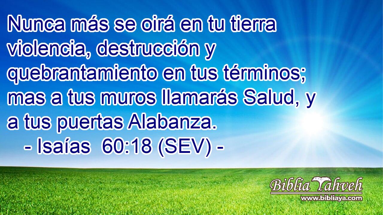 Nunca más se oirá en tu tierra violencia, destrucción y quebrantamiento en tus términos; mas a tus muros llamarás Salud, y a tus puertas Alabanza.