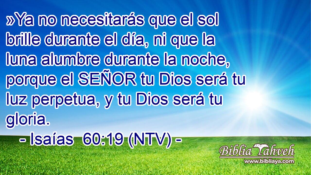 »Ya no necesitarás que el sol brille durante el día, ni que la luna alumbre durante la noche, porque el SEÑOR tu Dios será tu luz perpetua, y tu Dios será tu gloria.