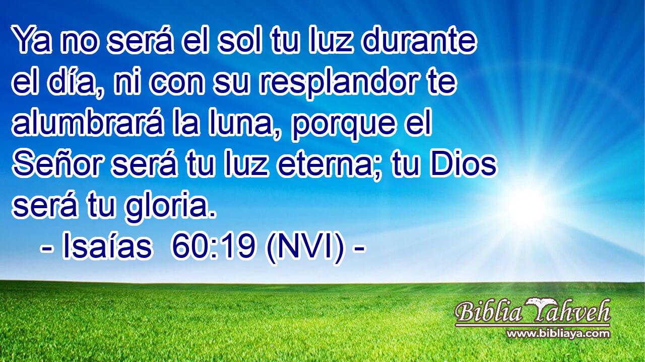  Ya no será el sol tu luz durante el día, ni con su resplandor te alumbrará la luna, porque el Señor será tu luz eterna; tu Dios será tu gloria. 