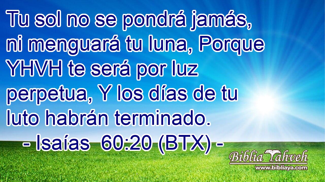 Tu sol no se pondrá jamás, ni menguará tu luna, Porque YHVH te será por luz perpetua, Y los días de tu luto habrán terminado.