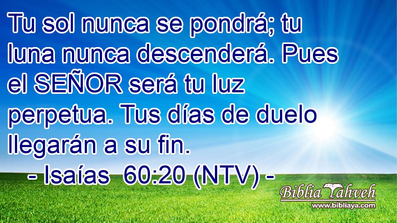Tu sol nunca se pondrá; tu luna nunca descenderá. Pues el SEÑOR será tu luz perpetua. Tus días de duelo llegarán a su fin.