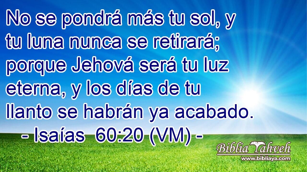  No se pondrá más tu sol, y tu luna nunca se retirará; porque Jehová será tu luz eterna, y los días de tu llanto se habrán ya acabado. 
